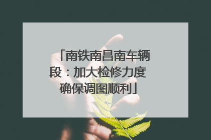 南铁南昌南车辆段：加大检修力度确保调图顺利